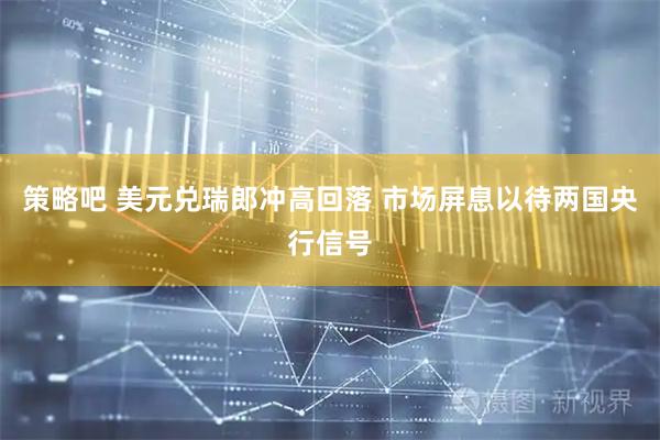 策略吧 美元兑瑞郎冲高回落 市场屏息以待两国央行信号