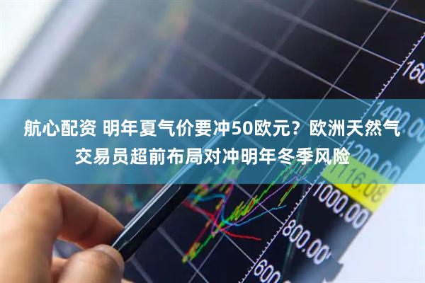 航心配资 明年夏气价要冲50欧元？欧洲天然气交易员超前布局对冲明年冬季风险