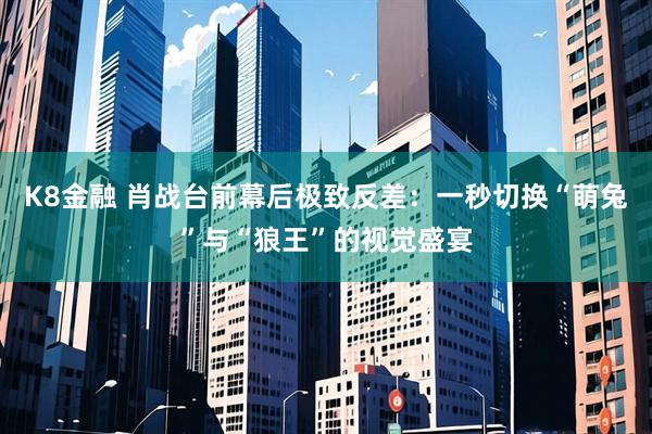 K8金融 肖战台前幕后极致反差：一秒切换“萌兔”与“狼王”的视觉盛宴