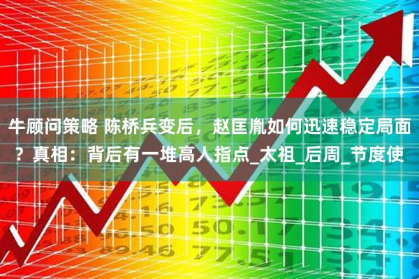 牛顾问策略 陈桥兵变后，赵匡胤如何迅速稳定局面？真相：背后有一堆高人指点_太祖_后周_节度使