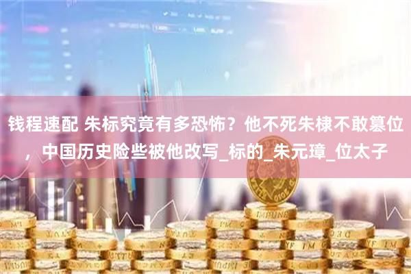 钱程速配 朱标究竟有多恐怖？他不死朱棣不敢篡位，中国历史险些被他改写_标的_朱元璋_位太子