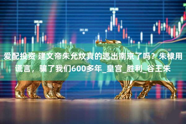 爱配投资 建文帝朱允炆真的逃出南京了吗？朱棣用谎言，骗了我们600多年_皇宫_胜利_谷王朱