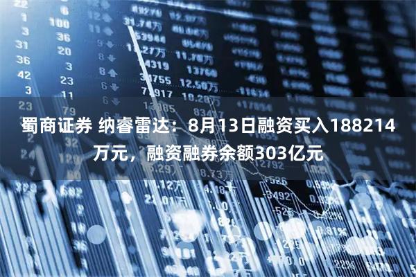 蜀商证券 纳睿雷达：8月13日融资买入188214万元，融资融券余额303亿元