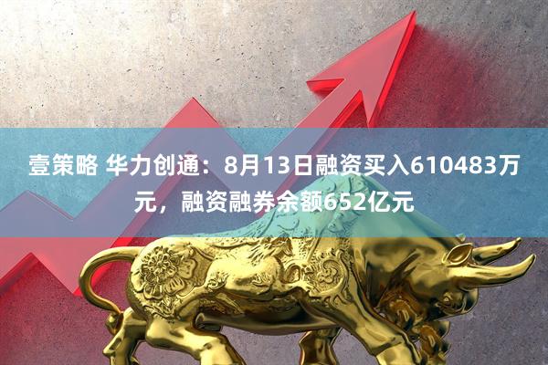 壹策略 华力创通：8月13日融资买入610483万元，融资融券余额652亿元
