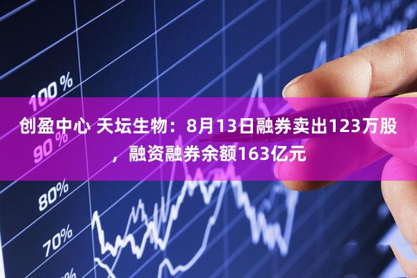 创盈中心 天坛生物：8月13日融券卖出123万股，融资融券余额163亿元
