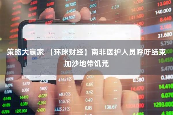 策略大赢家 【环球财经】南非医护人员呼吁结束加沙地带饥荒