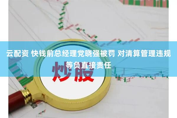 云配资 快钱前总经理党晓强被罚 对清算管理违规等负直接责任