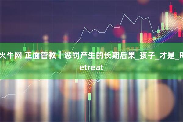 火牛网 正面管教｜惩罚产生的长期后果_孩子_才是_Retreat