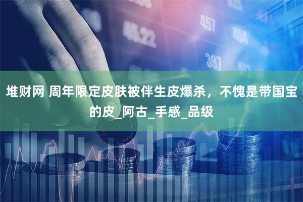 堆财网 周年限定皮肤被伴生皮爆杀，不愧是带国宝的皮_阿古_手感_品级