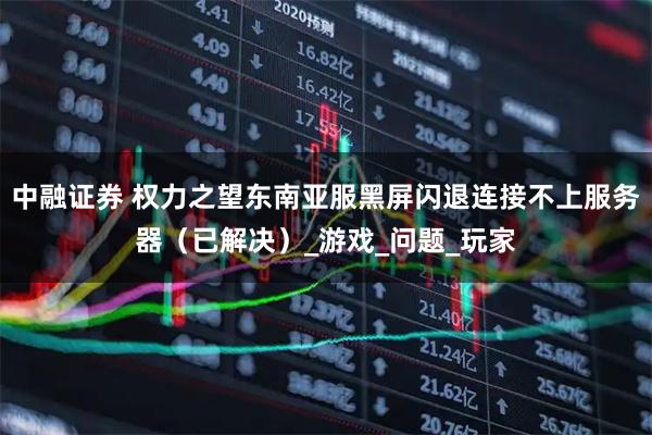 中融证券 权力之望东南亚服黑屏闪退连接不上服务器（已解决）_游戏_问题_玩家