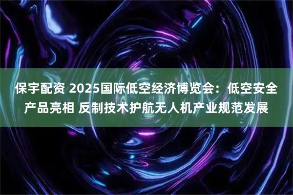 保宇配资 2025国际低空经济博览会：低空安全产品亮相 反制技术护航无人机产业规范发展