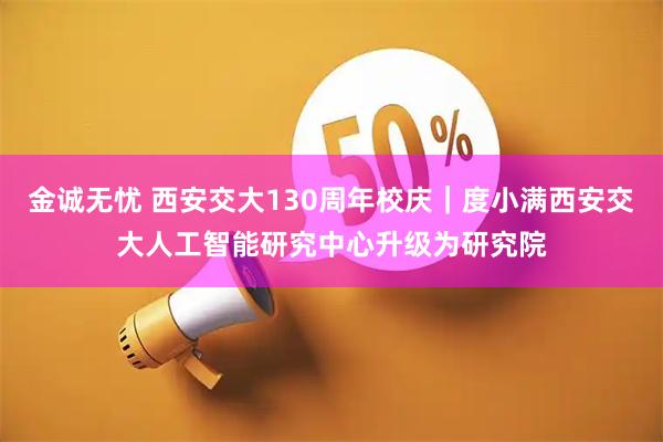 金诚无忧 西安交大130周年校庆｜度小满西安交大人工智能研究中心升级为研究院