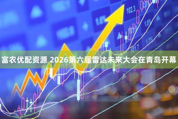 富农优配资源 2026第六届雷达未来大会在青岛开幕