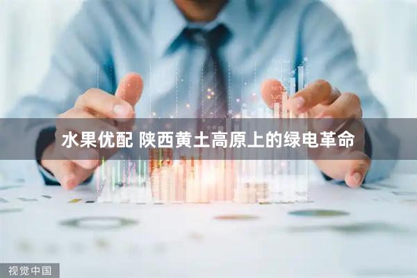 水果优配 陕西黄土高原上的绿电革命