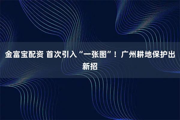 金富宝配资 首次引入“一张图”！广州耕地保护出新招