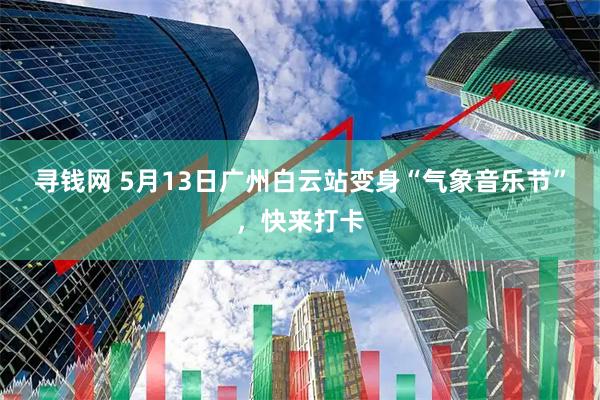 寻钱网 5月13日广州白云站变身“气象音乐节”，快来打卡