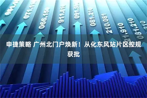 申捷策略 广州北门户焕新！从化东风站片区控规获批