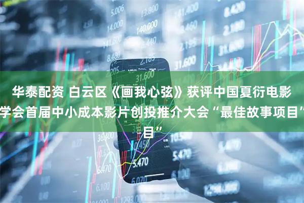 华泰配资 白云区《画我心弦》获评中国夏衍电影学会首届中小成本影片创投推介大会“最佳故事项目”