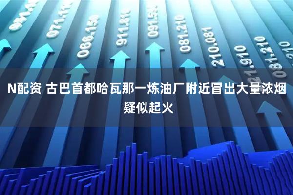 N配资 古巴首都哈瓦那一炼油厂附近冒出大量浓烟 疑似起火