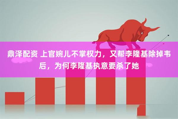 鼎泽配资 上官婉儿不掌权力，又帮李隆基除掉韦后，为何李隆基执意要杀了她