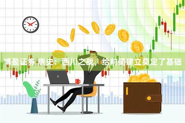 博盈证券 唐史：西川之战，给前蜀建立奠定了基础
