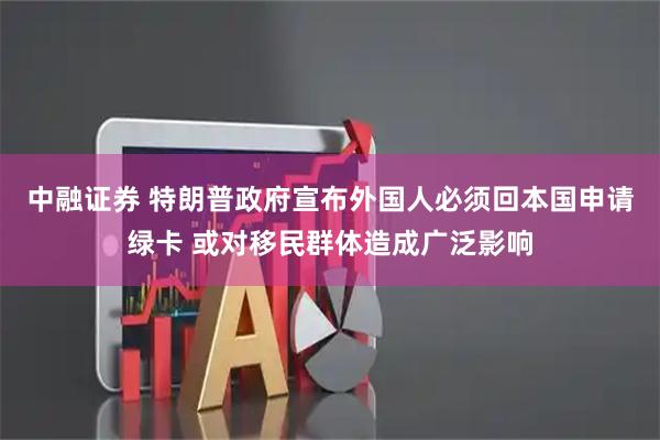 中融证券 特朗普政府宣布外国人必须回本国申请绿卡 或对移民群体造成广泛影响