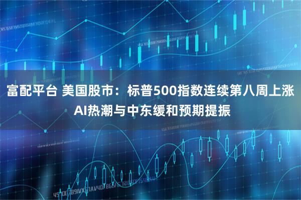 富配平台 美国股市：标普500指数连续第八周上涨 AI热潮与中东缓和预期提振