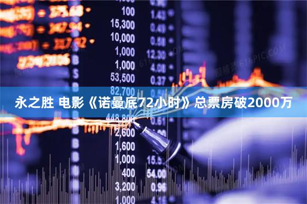 永之胜 电影《诺曼底72小时》总票房破2000万