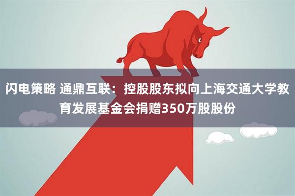 闪电策略 通鼎互联：控股股东拟向上海交通大学教育发展基金会捐赠350万股股份