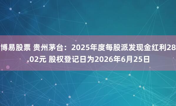 博易股票 贵州茅台：2025年度每股派发现金红利28.02元 股权登记日为2026年6月25日