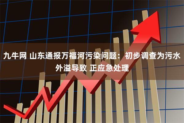 九牛网 山东通报万福河污染问题：初步调查为污水外溢导致 正应急处理