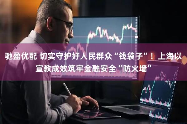 驰盈优配 切实守护好人民群众“钱袋子”！上海以宣教成效筑牢金融安全“防火墙”