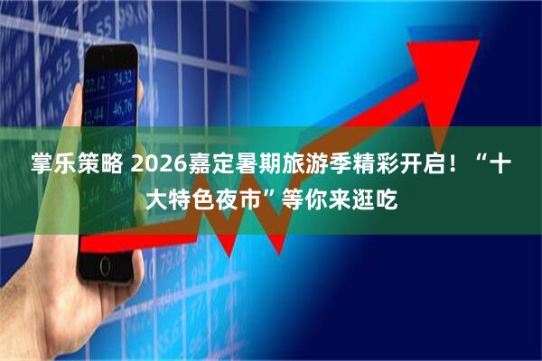 掌乐策略 2026嘉定暑期旅游季精彩开启！“十大特色夜市”等你来逛吃