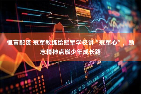 恒富配资 冠军教练给冠军学校讲“冠军心”，励志精神点燃少年成长路