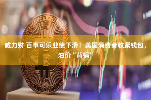 威力财 百事可乐业绩下滑！美国消费者收紧钱包，油价“背锅”