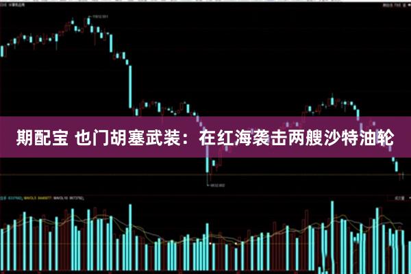 期配宝 也门胡塞武装：在红海袭击两艘沙特油轮